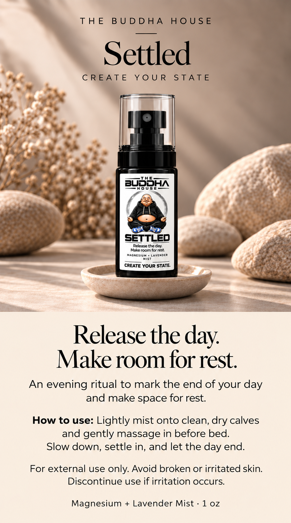 Settled: An evening ritual to mark the end of your day and make space for rest. Lightly mist onto clean, dry calves and gently massage in before bed. Slow down, settle in, and let the day end. For external use only. Avoid broken or irritated skin. Discontinue use if irritation occurs.